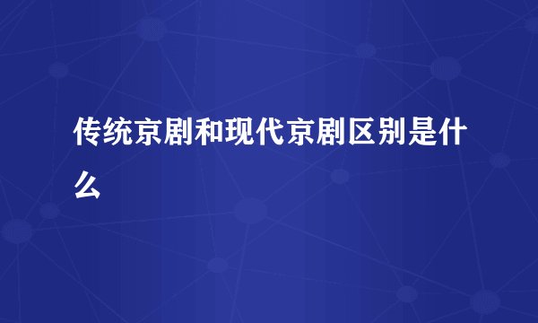传统京剧和现代京剧区别是什么