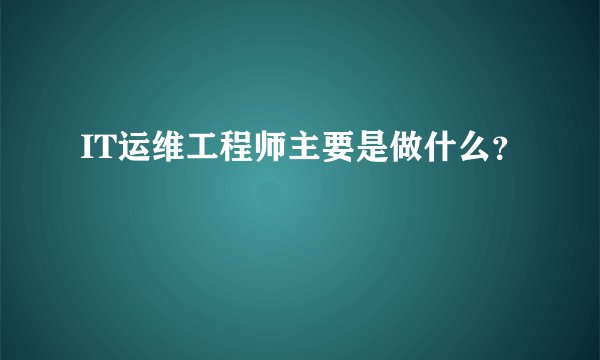 IT运维工程师主要是做什么？