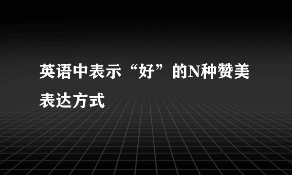 英语中表示“好”的N种赞美表达方式