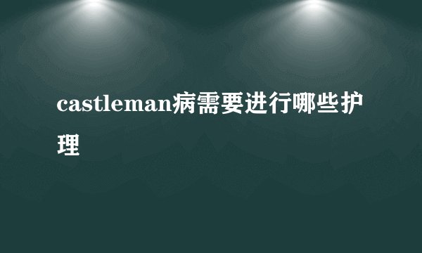 castleman病需要进行哪些护理