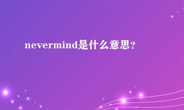 nevermind是什么意思？