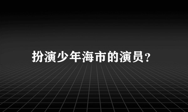 扮演少年海市的演员？