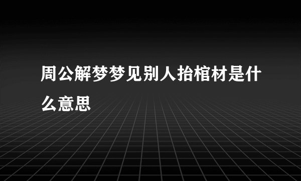 周公解梦梦见别人抬棺材是什么意思