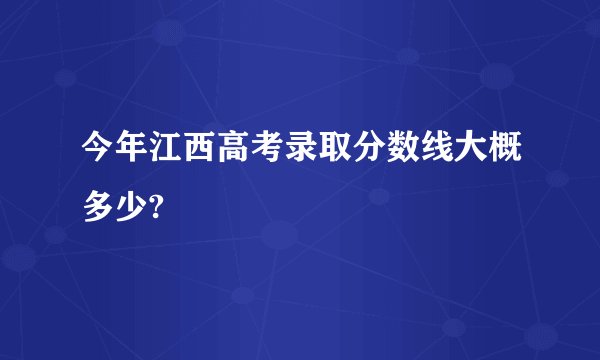 今年江西高考录取分数线大概多少?