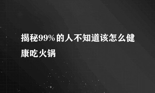 揭秘99%的人不知道该怎么健康吃火锅