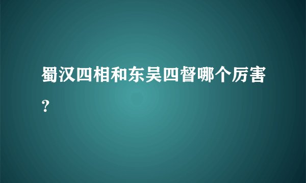 蜀汉四相和东吴四督哪个厉害？