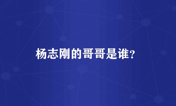 杨志刚的哥哥是谁？