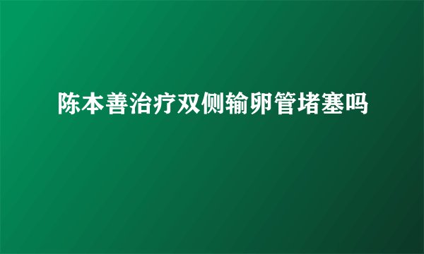 陈本善治疗双侧输卵管堵塞吗