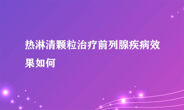 热淋清颗粒治疗前列腺疾病效果如何