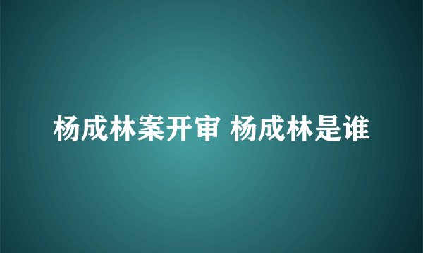 杨成林案开审 杨成林是谁