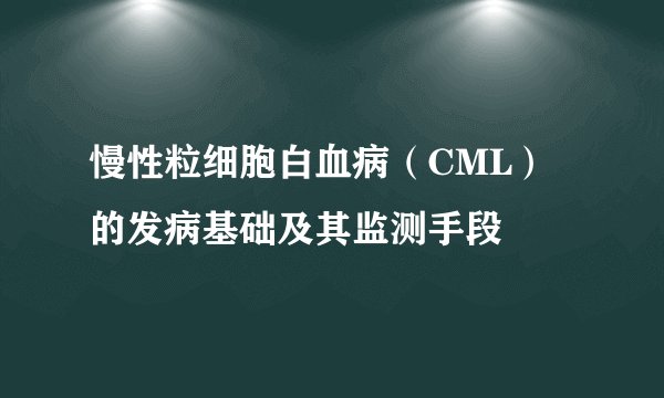慢性粒细胞白血病（CML）的发病基础及其监测手段