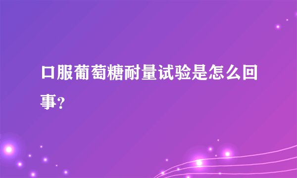 口服葡萄糖耐量试验是怎么回事？