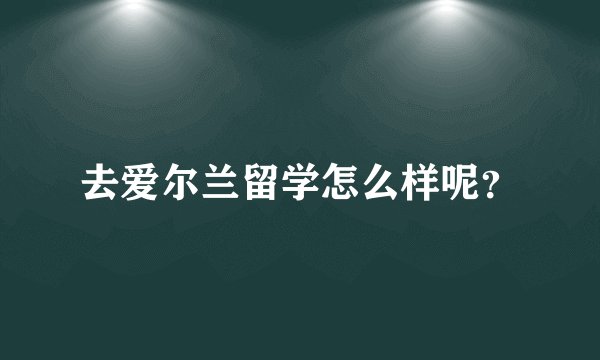 去爱尔兰留学怎么样呢？