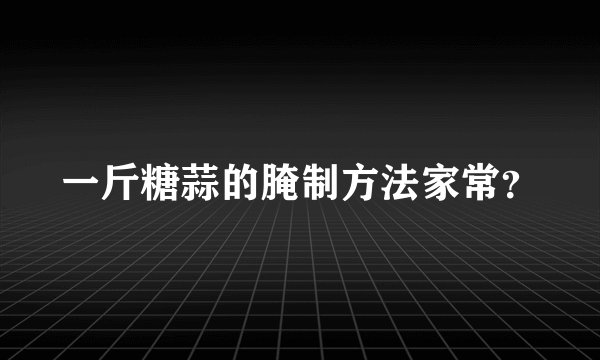 一斤糖蒜的腌制方法家常？
