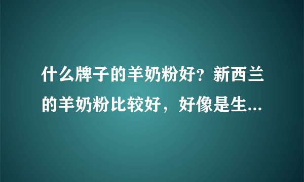 什么牌子的羊奶粉好？新西兰的羊奶粉比较好，好像是生...