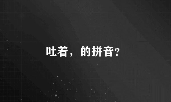 吐着，的拼音？