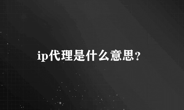 ip代理是什么意思？