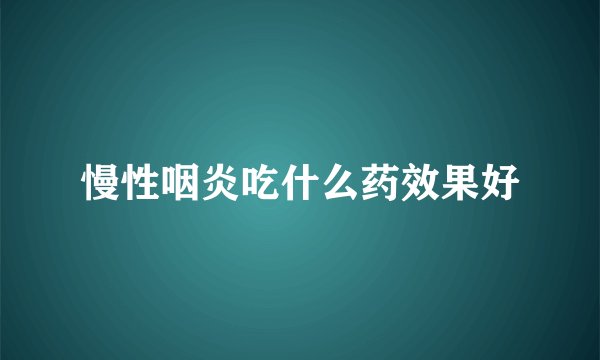 慢性咽炎吃什么药效果好