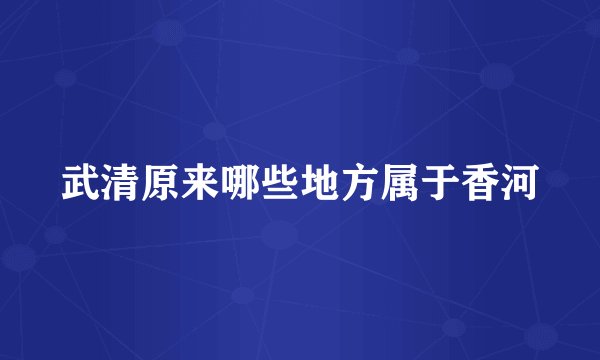 武清原来哪些地方属于香河