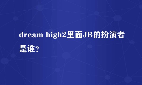 dream high2里面JB的扮演者是谁？