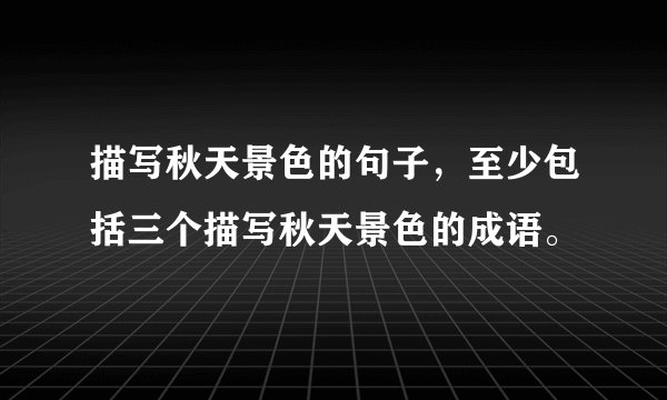 描写秋天景色的句子，至少包括三个描写秋天景色的成语。