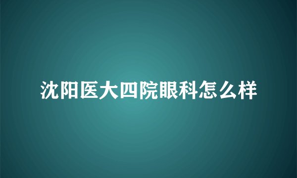 沈阳医大四院眼科怎么样