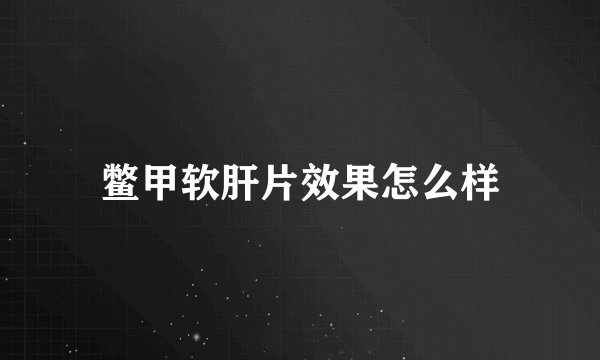 鳖甲软肝片效果怎么样