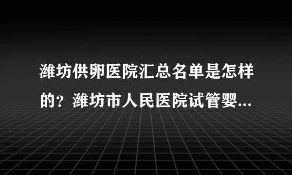 潍坊供卵医院汇总名单是怎样的？潍坊市人民医院试管婴儿费用贵不贵？