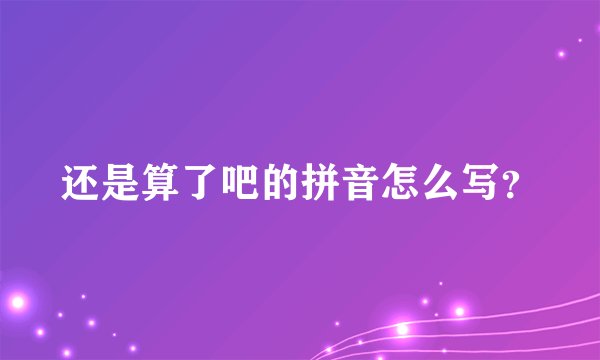 还是算了吧的拼音怎么写？