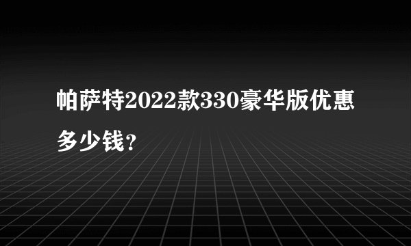 帕萨特2022款330豪华版优惠多少钱？