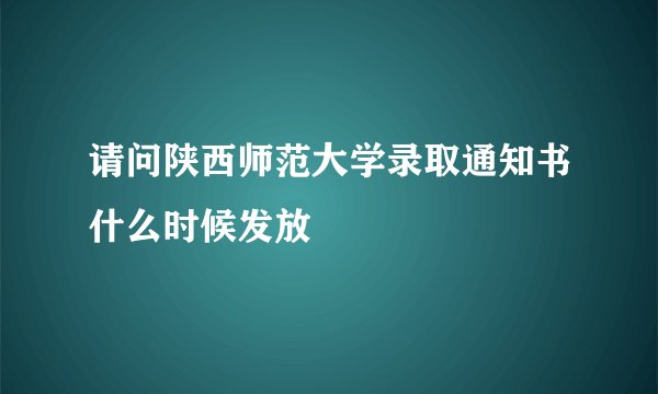 请问陕西师范大学录取通知书什么时候发放