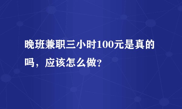 晚班兼职三小时100元是真的吗，应该怎么做？