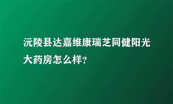 沅陵县达嘉维康瑞芝同健阳光大药房怎么样？