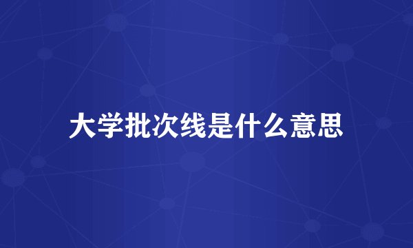 大学批次线是什么意思