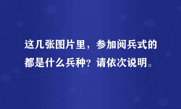 这几张图片里，参加阅兵式的都是什么兵种？请依次说明。