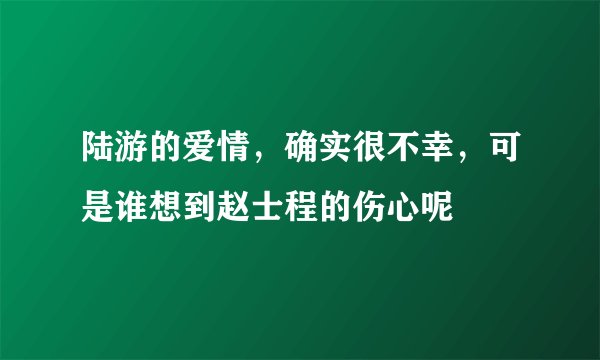 陆游的爱情，确实很不幸，可是谁想到赵士程的伤心呢