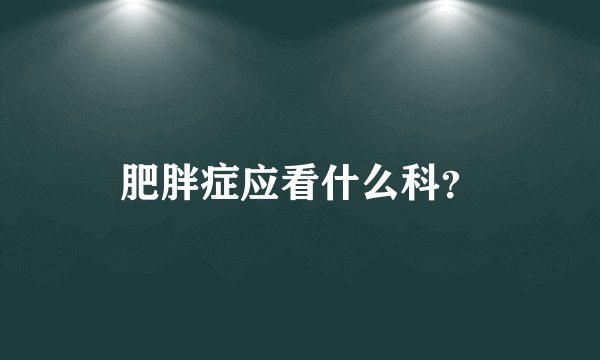 肥胖症应看什么科？
