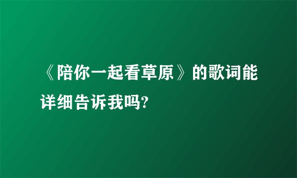 《陪你一起看草原》的歌词能详细告诉我吗?