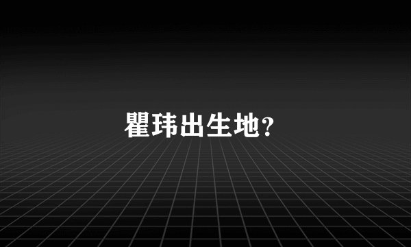 瞿玮出生地？