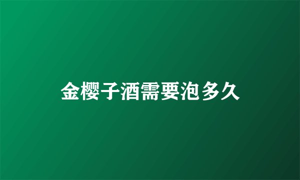 金樱子酒需要泡多久