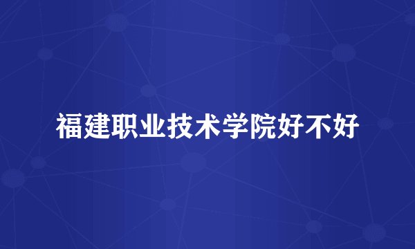 福建职业技术学院好不好