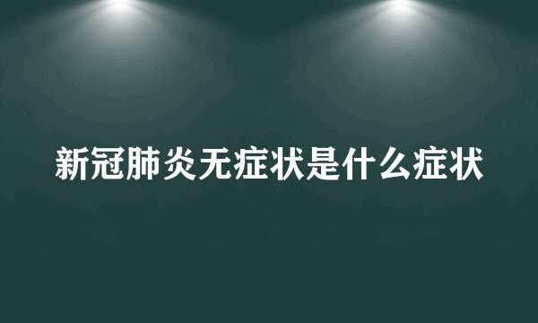 新冠肺炎无症状是什么症状