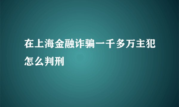 在上海金融诈骗一千多万主犯怎么判刑