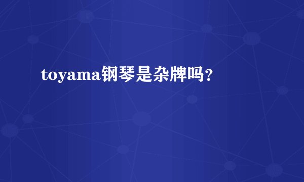 toyama钢琴是杂牌吗？