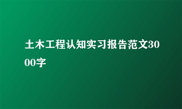 土木工程认知实习报告范文3000字