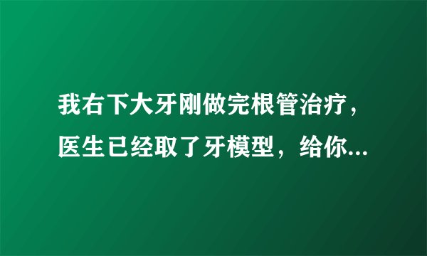 我右下大牙刚做完根管治疗，医生已经取了牙模型，给你...