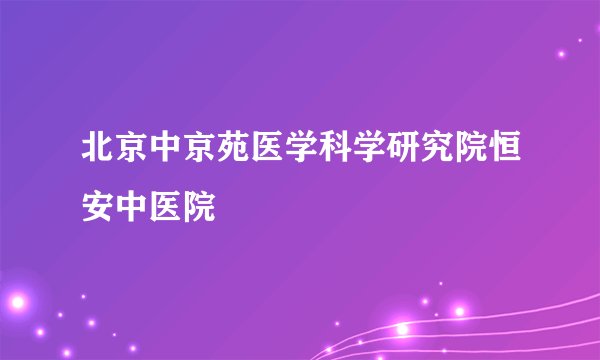北京中京苑医学科学研究院恒安中医院