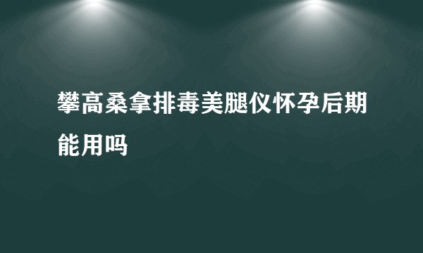 攀高桑拿排毒美腿仪怀孕后期能用吗