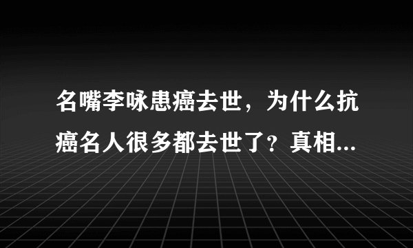 名嘴李咏患癌去世，为什么抗癌名人很多都去世了？真相令人深思