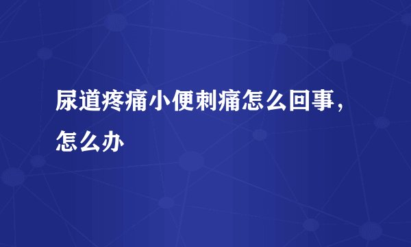 尿道疼痛小便刺痛怎么回事，怎么办